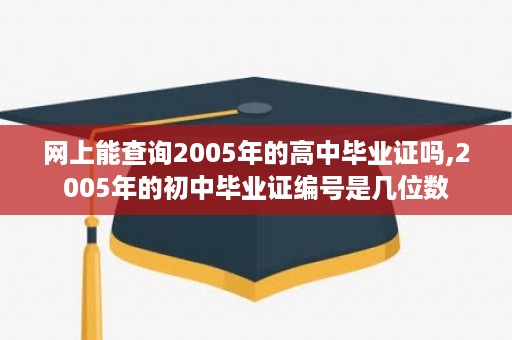 网上能查询2005年的高中毕业证吗,2005年的初中毕业证编号是几位数