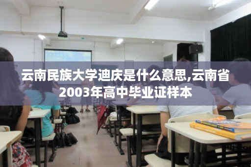 云南民族大学迪庆是什么意思,云南省2003年高中毕业证样本