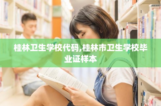桂林卫生学校代码,桂林市卫生学校毕业证样本