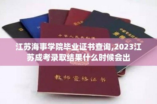 江苏海事学院毕业证书查询,2023江苏成考录取结果什么时候会出