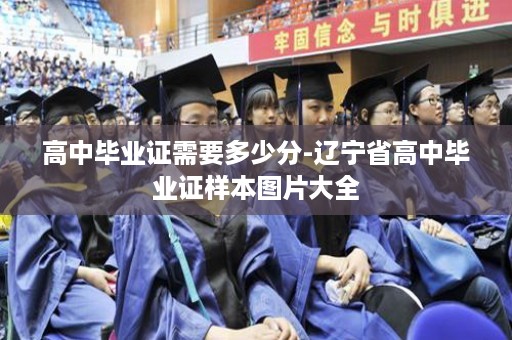 高中毕业证需要多少分-辽宁省高中毕业证样本图片大全