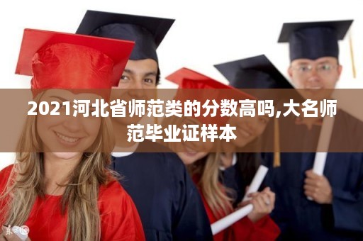 2021河北省师范类的分数高吗,大名师范毕业证样本