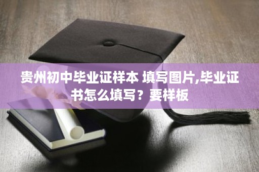 贵州初中毕业证样本 填写图片,毕业证书怎么填写？要样板