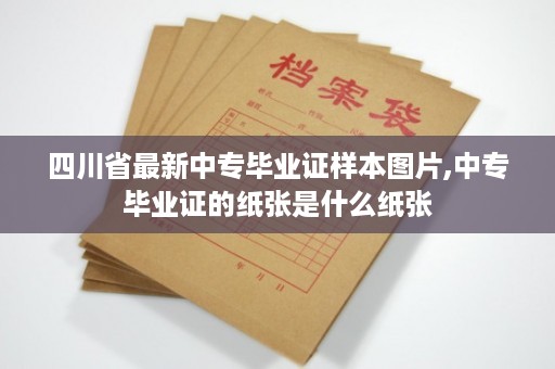 四川省最新中专毕业证样本图片,中专毕业证的纸张是什么纸张