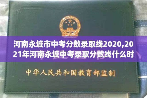 河南永城市中考分数录取线2020,2021年河南永城中考录取分数线什么时候出来