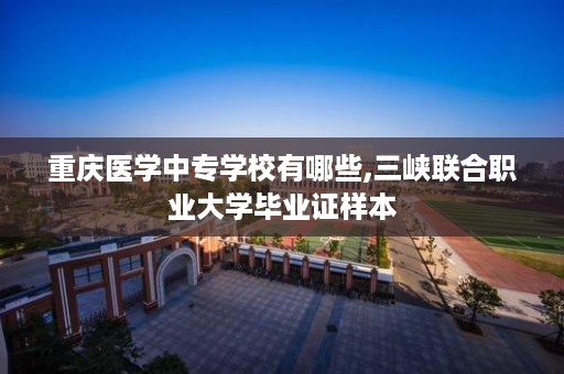 重庆医学中专学校有哪些,三峡联合职业大学毕业证样本