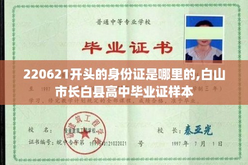 220621开头的身份证是哪里的,白山市长白县高中毕业证样本