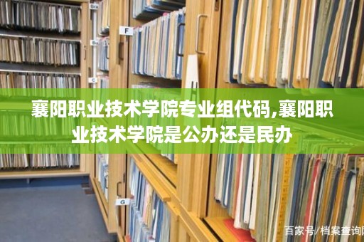 襄阳职业技术学院专业组代码,襄阳职业技术学院是公办还是民办