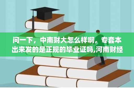 问一下，中南财大怎么样啊，专套本出来发的是正规的毕业证吗,河南财经政法大学是一本还是二本