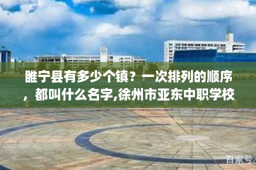 睢宁县有多少个镇？一次排列的顺序，都叫什么名字,徐州市亚东中职学校是公立吗