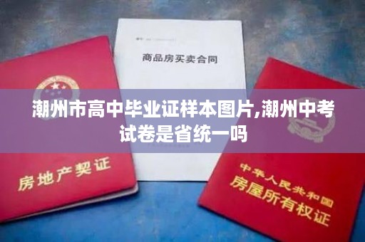 潮州市高中毕业证样本图片,潮州中考试卷是省统一吗