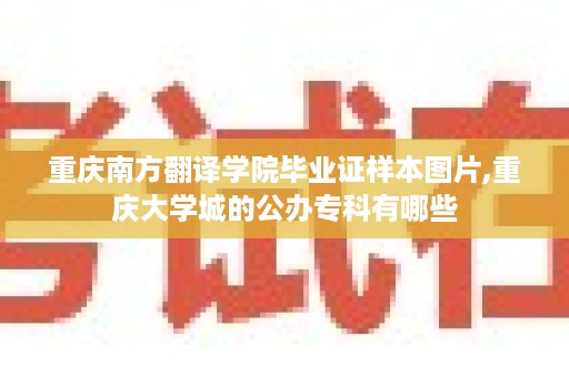 重庆南方翻译学院毕业证样本图片,重庆大学城的公办专科有哪些