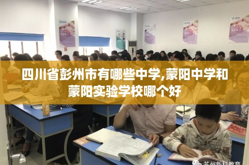 四川省彭州市有哪些中学,蒙阳中学和蒙阳实验学校哪个好