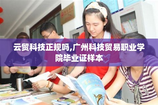 云贸科技正规吗,广州科技贸易职业学院毕业证样本