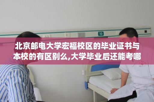 北京邮电大学宏福校区的毕业证书与本校的有区别么,大学毕业后还能考哪些英语方面的证书