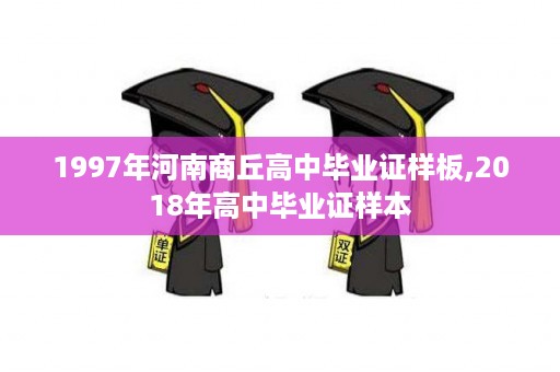 1997年河南商丘高中毕业证样板,2018年高中毕业证样本