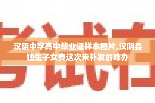 汉阴中学高中毕业证样本图片,汉阴县独生子女费这次未补发的咋办
