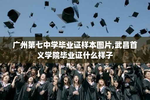广州第七中学毕业证样本图片,武昌首义学院毕业证什么样子