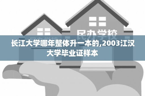 长江大学哪年整体升一本的,2003江汉大学毕业证样本