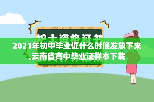 2021年初中毕业证什么时候发放下来,云南省高中毕业证样本下载