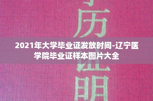2021年大学毕业证发放时间-辽宁医学院毕业证样本图片大全