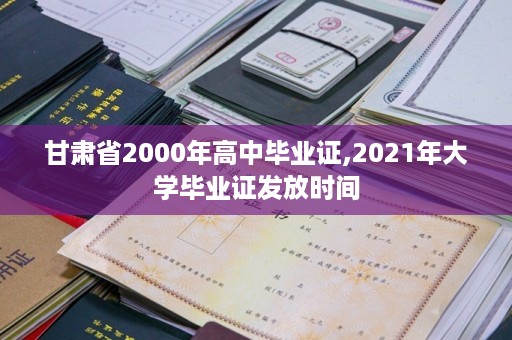 甘肃省2000年高中毕业证,2021年大学毕业证发放时间
