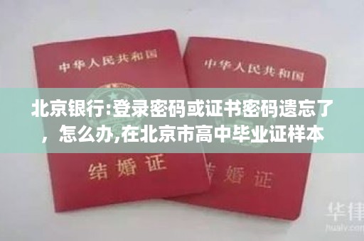 北京银行:登录密码或证书密码遗忘了，怎么办,在北京市高中毕业证样本