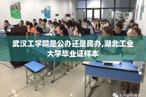 武汉工学院是公办还是民办,湖北工业大学毕业证样本
