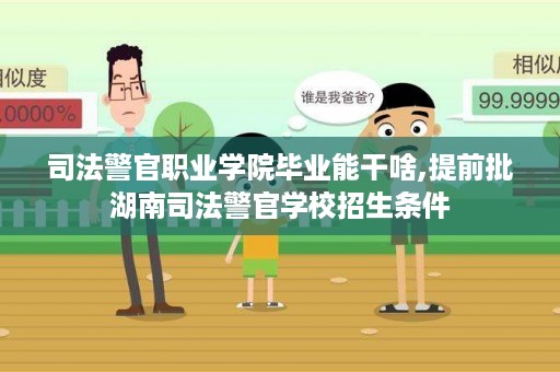 司法警官职业学院毕业能干啥,提前批湖南司法警官学校招生条件