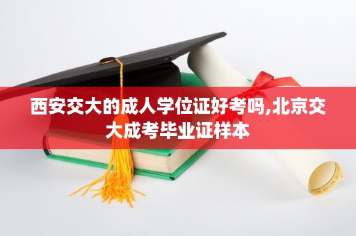 西安交大的成人学位证好考吗,北京交大成考毕业证样本