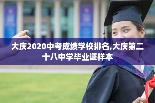 大庆2020中考成绩学校排名,大庆第二十八中学毕业证样本