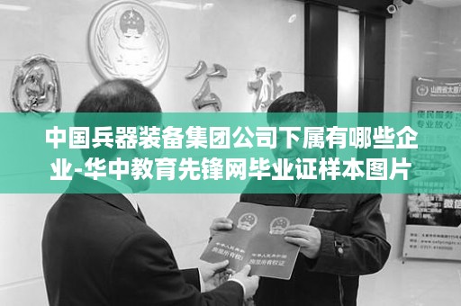 中国兵器装备集团公司下属有哪些企业-华中教育先锋网毕业证样本图片