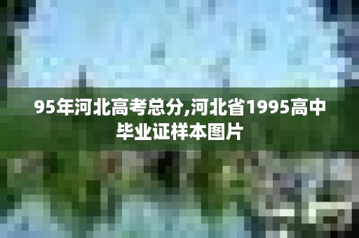 95年河北高考总分,河北省1995高中毕业证样本图片