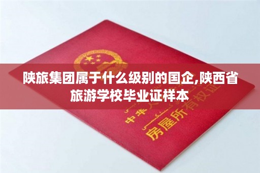陕旅集团属于什么级别的国企,陕西省旅游学校毕业证样本