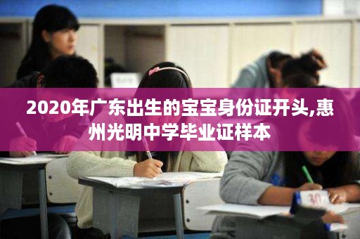 2020年广东出生的宝宝身份证开头,惠州光明中学毕业证样本