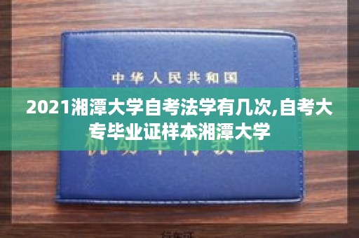 2021湘潭大学自考法学有几次,自考大专毕业证样本湘潭大学