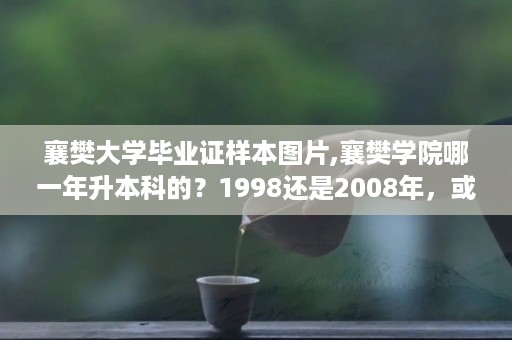 襄樊大学毕业证样本图片,襄樊学院哪一年升本科的？1998还是2008年，或是其他