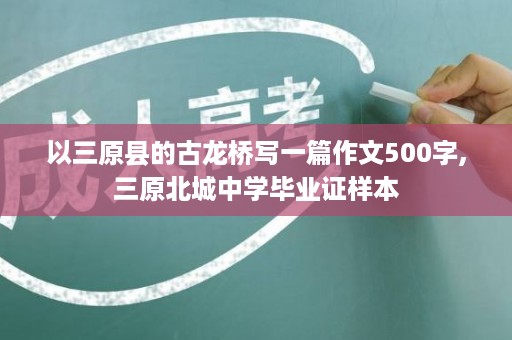 以三原县的古龙桥写一篇作文500字,三原北城中学毕业证样本