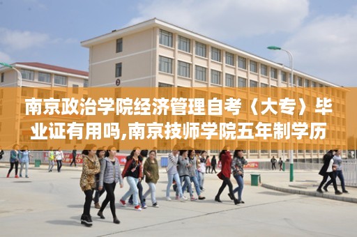 南京政治学院经济管理自考〈大专〉毕业证有用吗,南京技师学院五年制学历是什么
