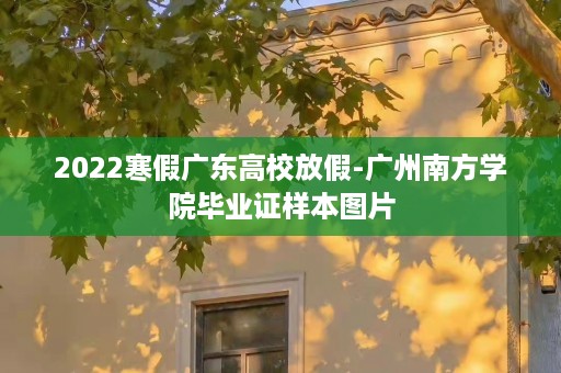 2022寒假广东高校放假-广州南方学院毕业证样本图片