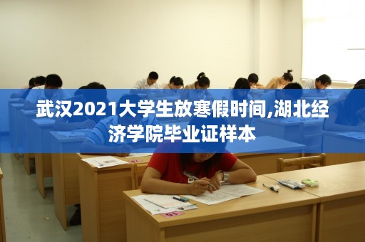 武汉2021大学生放寒假时间,湖北经济学院毕业证样本