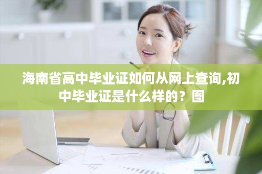 海南省高中毕业证如何从网上查询,初中毕业证是什么样的？图