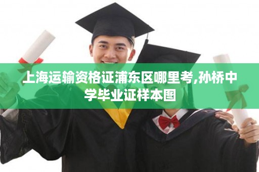 上海运输资格证浦东区哪里考,孙桥中学毕业证样本图