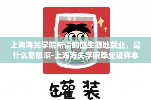 上海海关学院所谓的回生源地就业，是什么意思啊-上海海关学院毕业证样本图片