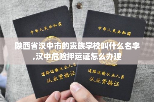 陕西省汉中市的贵族学校叫什么名字,汉中危险押运证怎么办理