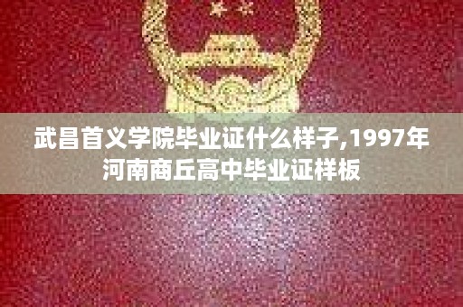 武昌首义学院毕业证什么样子,1997年河南商丘高中毕业证样板