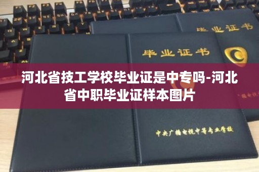 河北省技工学校毕业证是中专吗-河北省中职毕业证样本图片