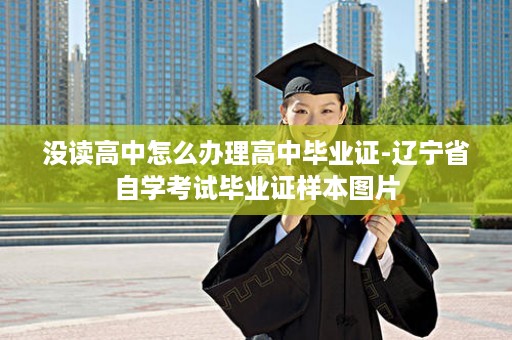 没读高中怎么办理高中毕业证-辽宁省自学考试毕业证样本图片