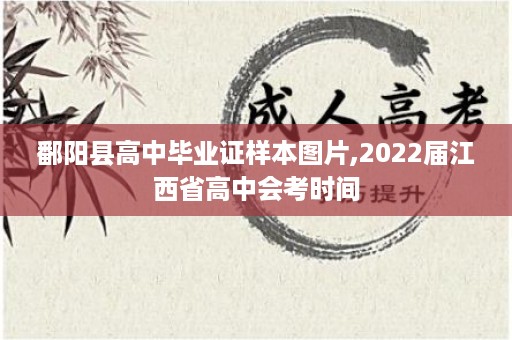 鄱阳县高中毕业证样本图片,2022届江西省高中会考时间