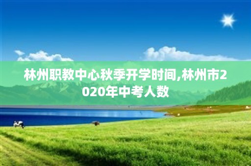 林州职教中心秋季开学时间,林州市2020年中考人数
